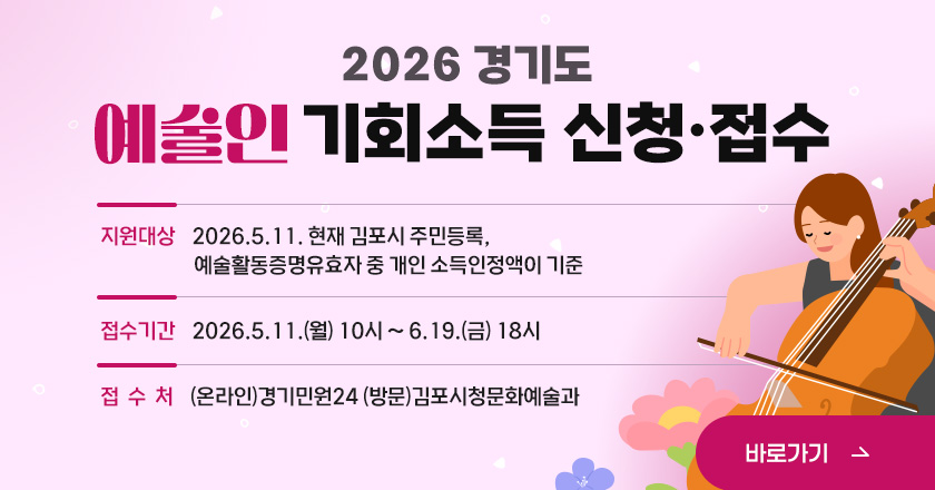 2026 경기도 예술인 기회소득 신청·접수

- 지원대상 : 2026.5.11. 현재 김포시 주민등록, 예술활동증명유효자 중 개인 소득인정액이 기준 중위소득 120% 이하인 예술인

- 접수기간 : 2026.5.11.(월) 10시 ~ 6.19.(금) 18시

- 접 수 처 : (온라인)경기민원24 (방문)김포시청문화예술과